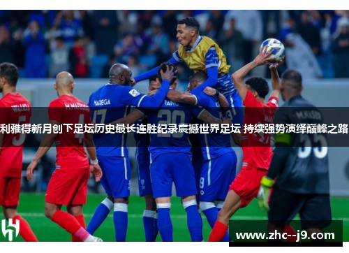 利雅得新月创下足坛历史最长连胜纪录震撼世界足坛 持续强势演绎巅峰之路