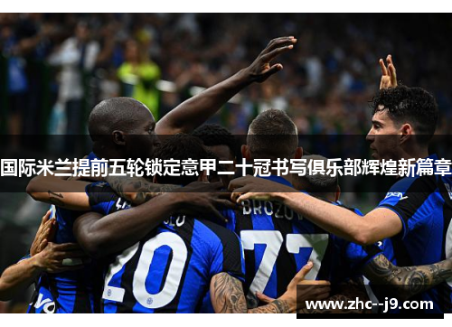 国际米兰提前五轮锁定意甲二十冠书写俱乐部辉煌新篇章 国际米兰提前五轮锁定意甲二十冠书写俱乐部辉煌新篇章