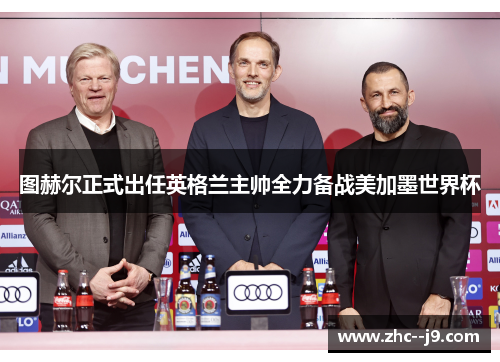 图赫尔正式出任英格兰主帅全力备战美加墨世界杯 图赫尔正式出任英格兰主帅全力备战美加墨世界杯