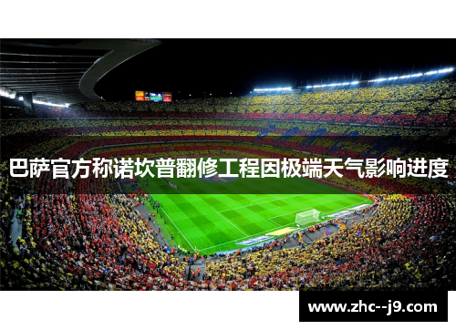 巴萨官方称诺坎普翻修工程因极端天气影响进度 巴萨官方称诺坎普翻修工程因极端天气影响进度