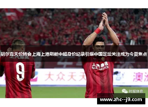 胡尔克天价转会上海上港刷新中超身价纪录引爆中国足坛关注成为今夏焦点