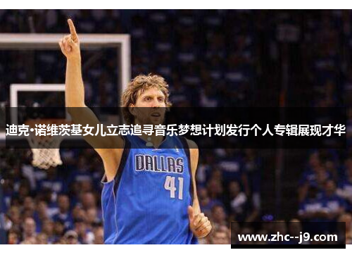 迪克·诺维茨基女儿立志追寻音乐梦想计划发行个人专辑展现才华