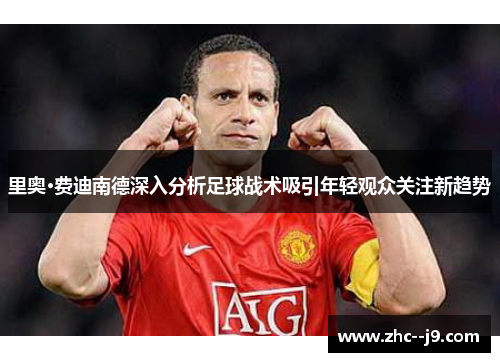 里奥·费迪南德深入分析足球战术吸引年轻观众关注新趋势