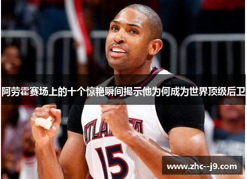 阿劳霍赛场上的十个惊艳瞬间揭示他为何成为世界顶级后卫