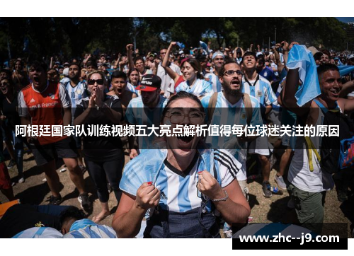 阿根廷国家队训练视频五大亮点解析值得每位球迷关注的原因