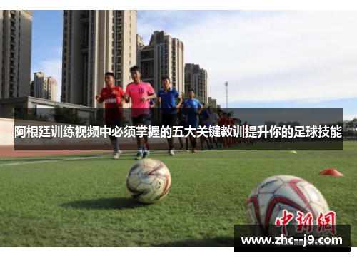 阿根廷训练视频中必须掌握的五大关键教训提升你的足球技能