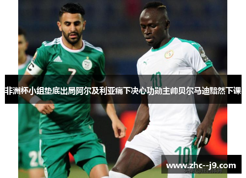 非洲杯小组垫底出局阿尔及利亚痛下决心功勋主帅贝尔马迪黯然下课