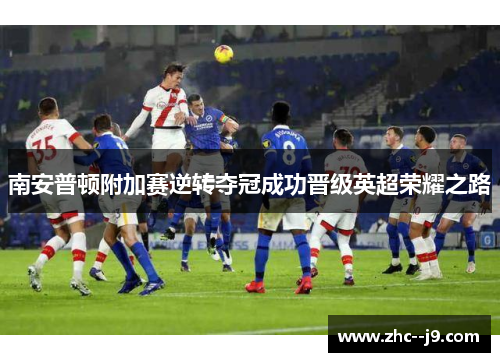 南安普顿附加赛逆转夺冠成功晋级英超荣耀之路 南安普顿附加赛逆转夺冠成功晋级英超荣耀之路