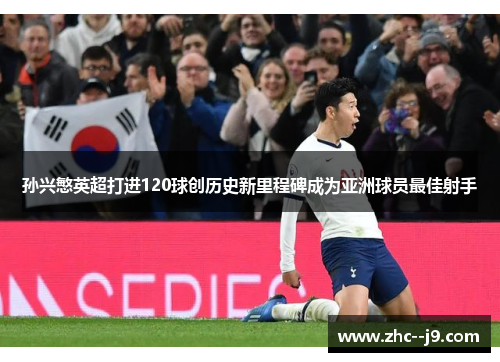 孙兴慜英超打进120球创历史新里程碑成为亚洲球员最佳射手 孙兴慜英超打进120球创历史新里程碑成为亚洲球员最佳射手