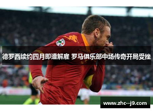 德罗西续约四月即遭解雇 罗马俱乐部中场传奇开局受挫
