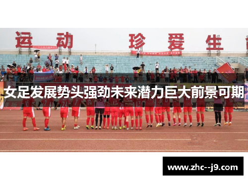 女足发展势头强劲未来潜力巨大前景可期