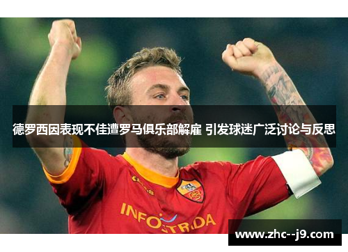 德罗西因表现不佳遭罗马俱乐部解雇 引发球迷广泛讨论与反思 德罗西因表现不佳遭罗马俱乐部解雇 引发球迷广泛讨论与反思