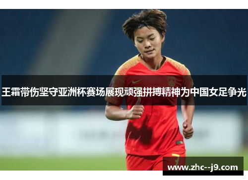 王霜带伤坚守亚洲杯赛场展现顽强拼搏精神为中国女足争光