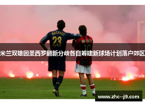 米兰双雄因圣西罗翻新分歧各自筹建新球场计划落户郊区 米兰双雄因圣西罗翻新分歧各自筹建新球场计划落户郊区