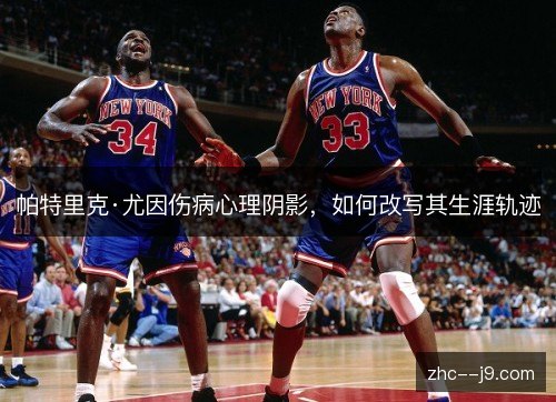 帕特里克·尤因伤病心理阴影，如何改写其生涯轨迹