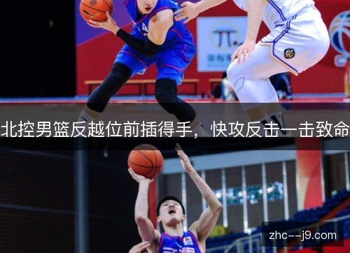 北控男篮反越位前插得手,快攻反击一击致命 北控男篮反越位前插得手,快攻反击一击致命