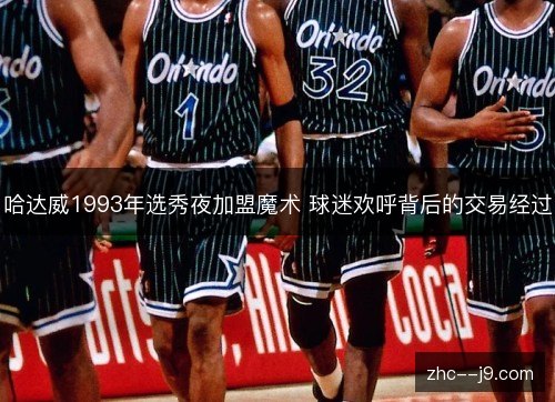 哈达威1993年选秀夜加盟魔术 球迷欢呼背后的交易经过